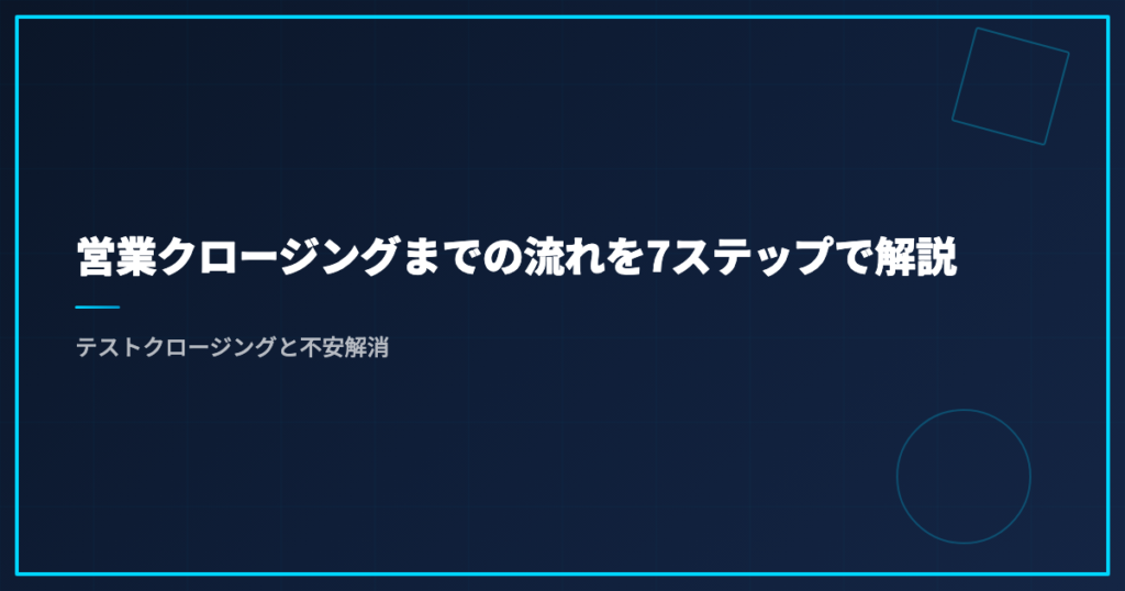 営業クロージングまでの流れを7ステップで解説｜テストクロージングと不安解消