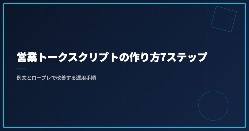 営業トークスクリプトの作り方7ステップ｜例文とロープレで改善する運用手順
