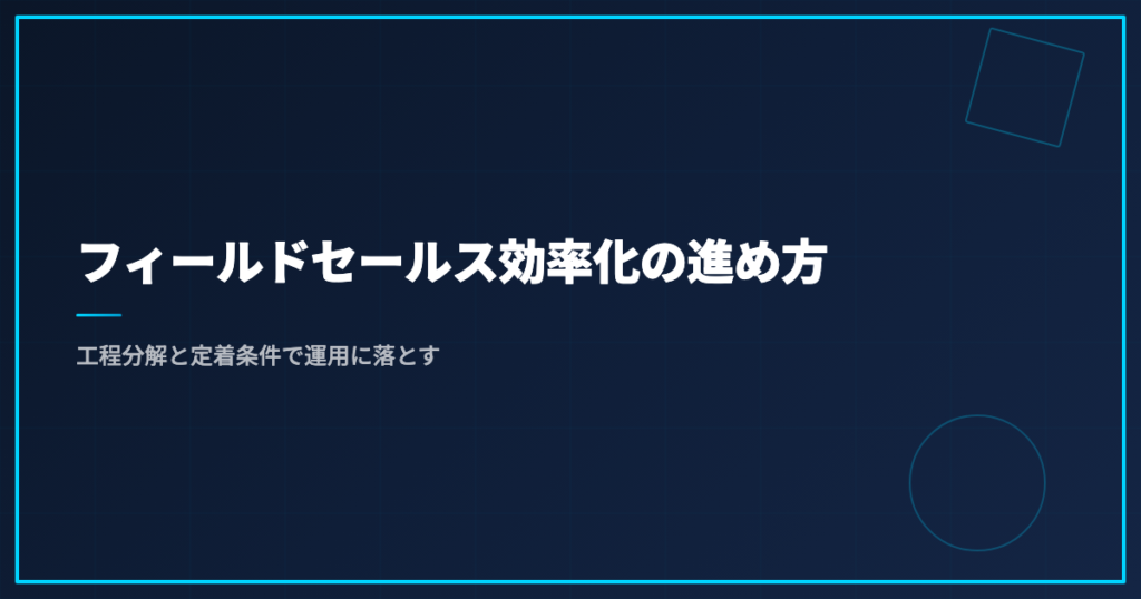 フィールドセールス効率化の進め方｜工程分解と定着条件で運用に落とす