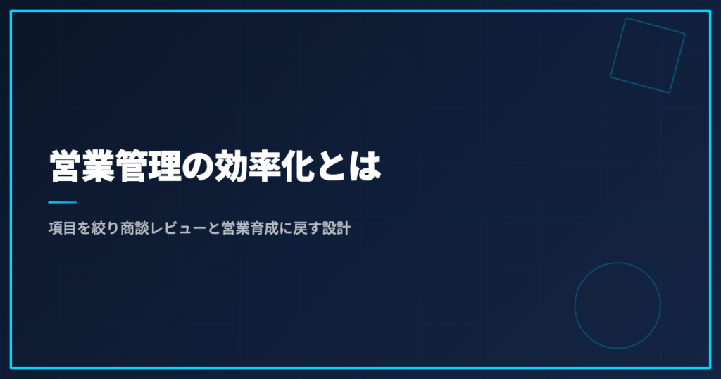 営業管理の効率化とは｜項目を絞り商談レビューと営業育成に戻す設計