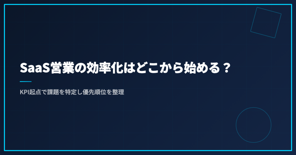 SaaS営業の効率化はどこから始める？KPI起点で課題を特定し優先順位を整理