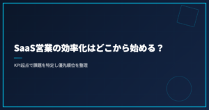 SaaS営業の効率化はどこから始める？KPI起点で課題を特定し優先順位を整理