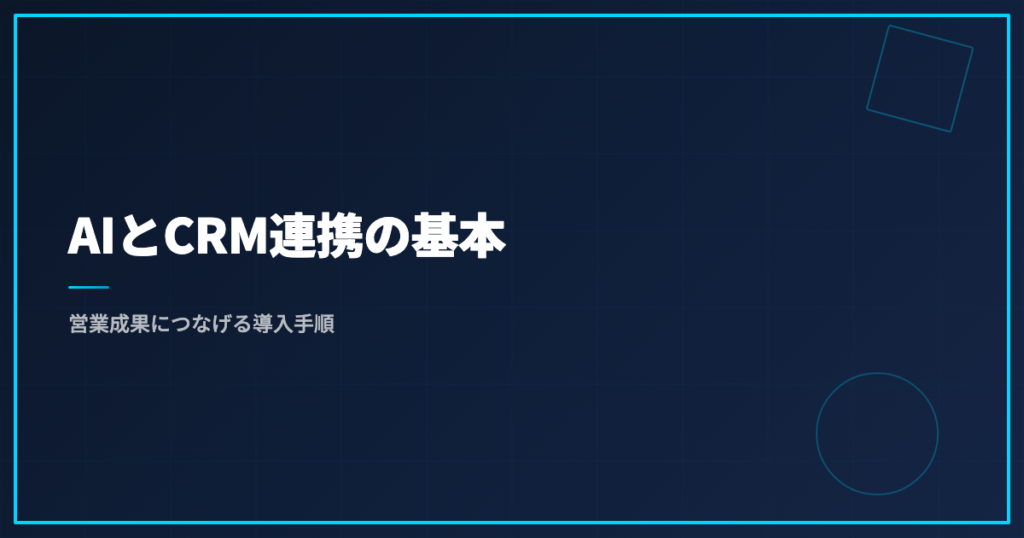 AIとCRM連携の基本｜営業成果につなげる導入手順