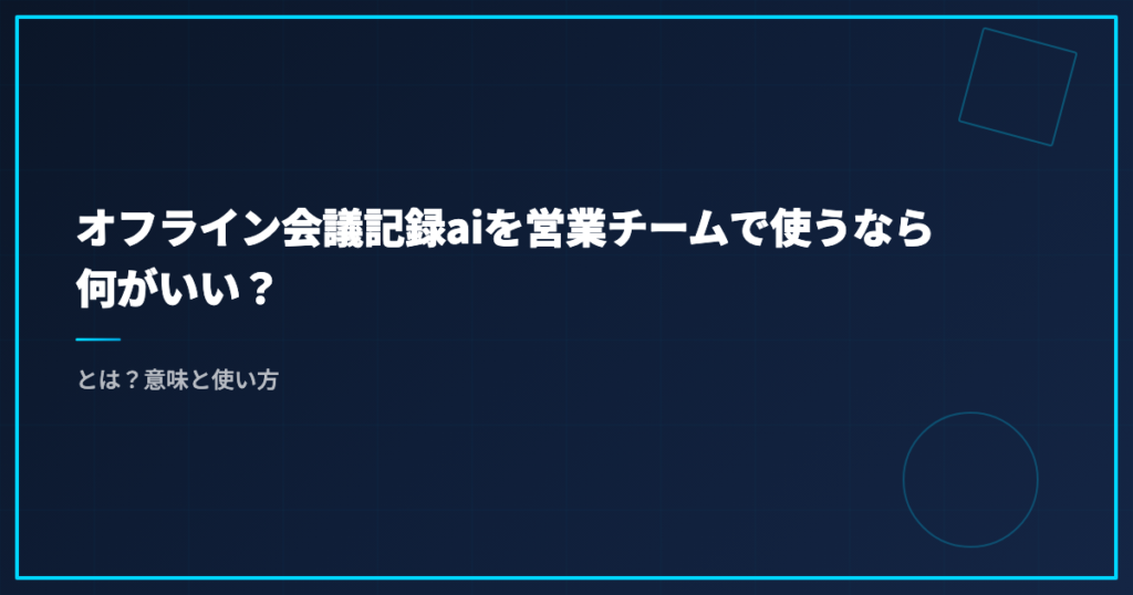オフライン会議記録aiを営業チームで使うなら何がいい？とは？意味と使い方