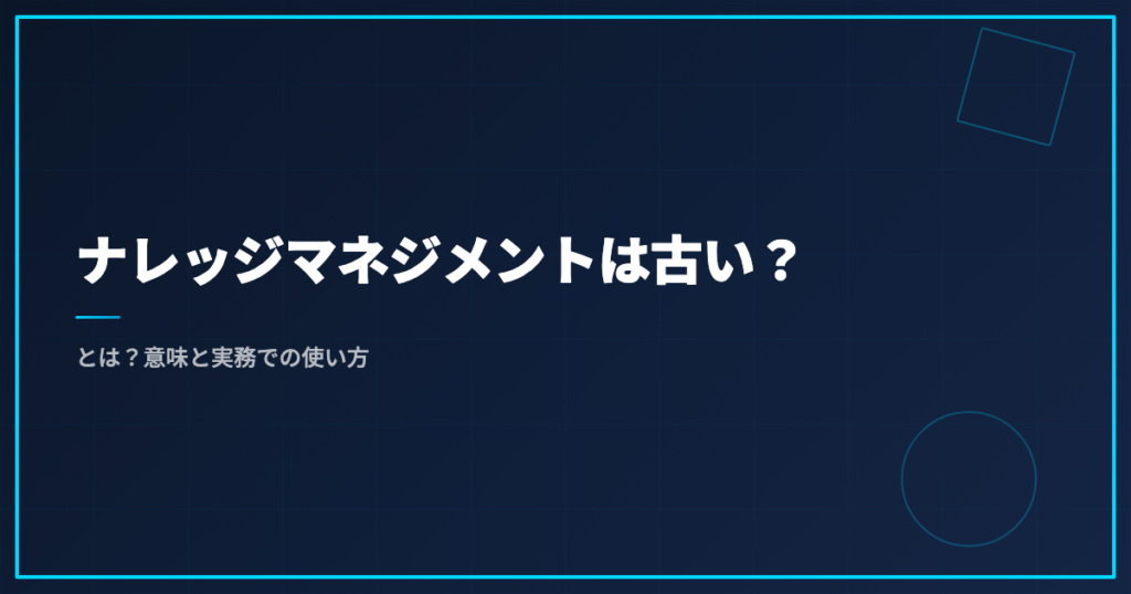 ナレッジマネジメントは古い？とは？意味と実務での使い方
