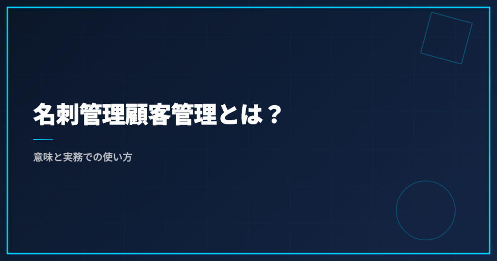 名刺管理顧客管理とは？意味と実務での使い方