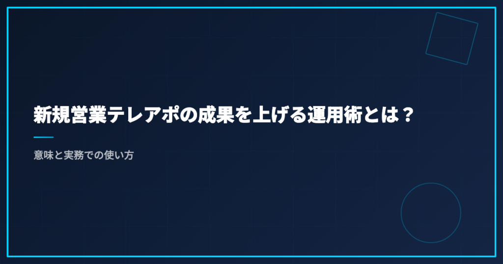 新規営業テレアポの成果を上げる運用術とは？意味と実務での使い方