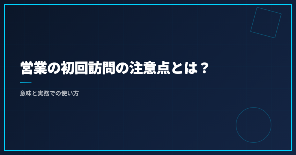 営業の初回訪問の注意点とは？意味と実務での使い方