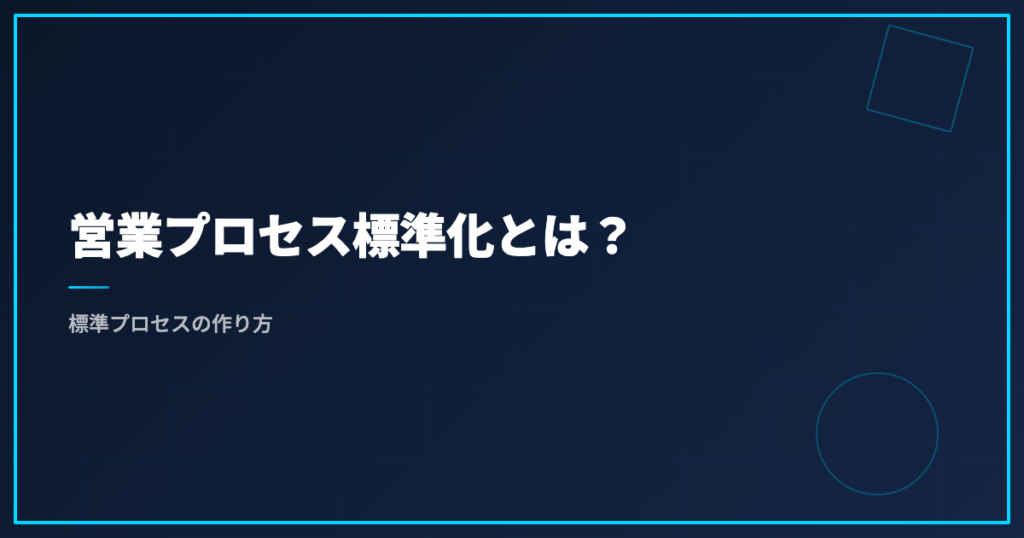 営業プロセス標準化とは？標準プロセスの作り方