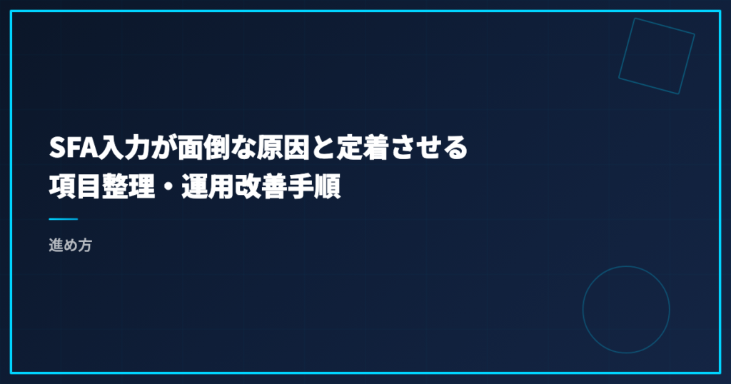 SFA入力が面倒な原因と定着させる項目整理・運用改善手順｜進め方