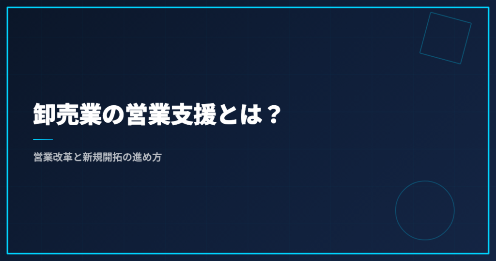 卸売業の営業支援とは？営業改革と新規開拓の進め方