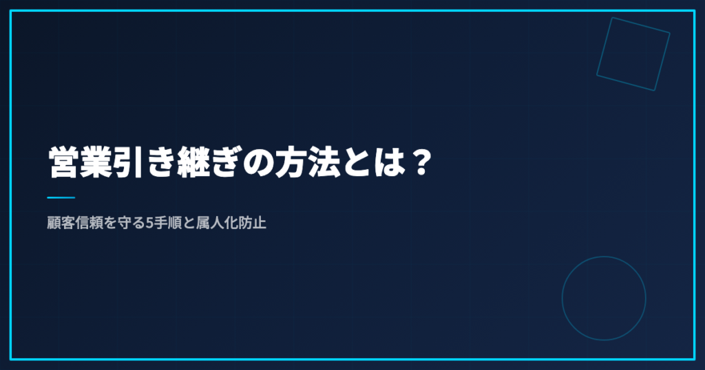 営業引き継ぎの方法とは？顧客信頼を守る5手順と属人化防止