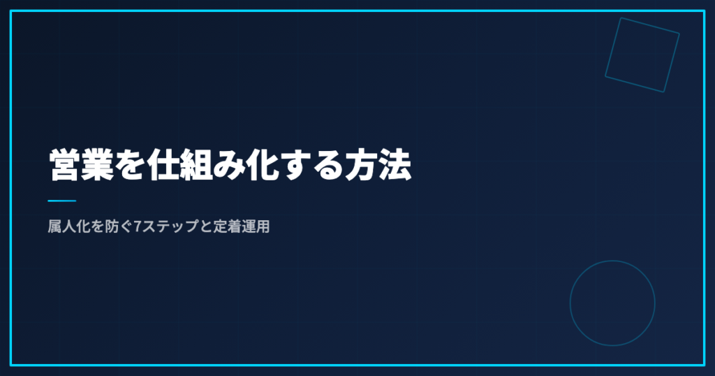 営業を仕組み化する方法｜属人化を防ぐ7ステップと定着運用