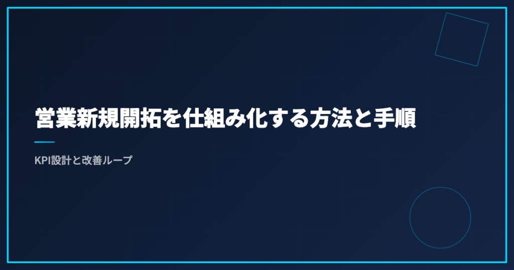 営業新規開拓を仕組み化する方法と手順｜KPI設計と改善ループ