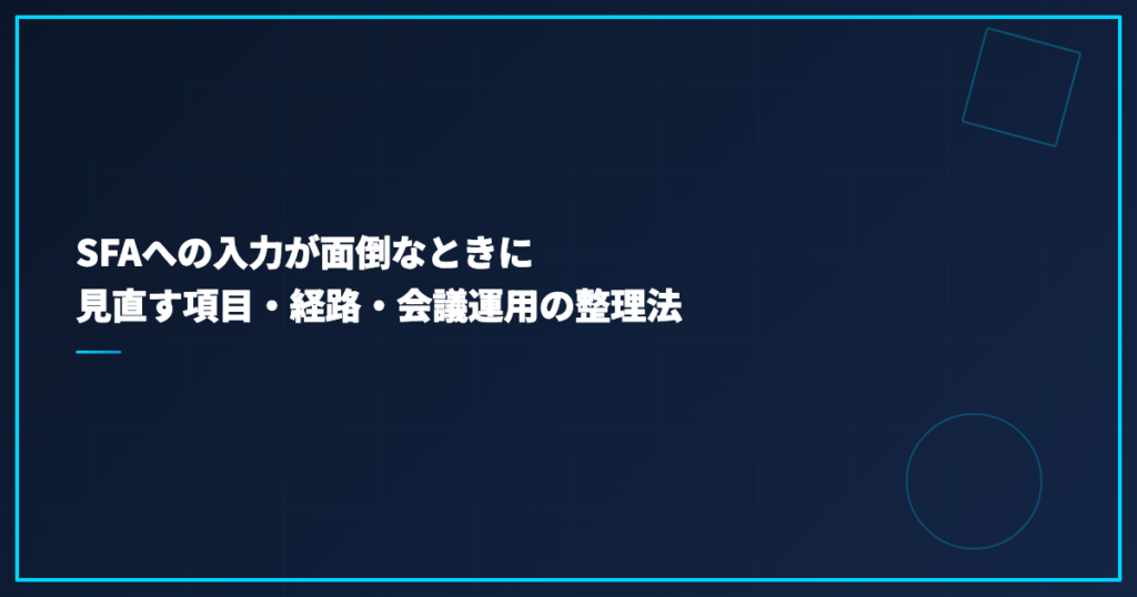 SFAへの入力が面倒なときに見直す項目・経路・会議運用の整理法