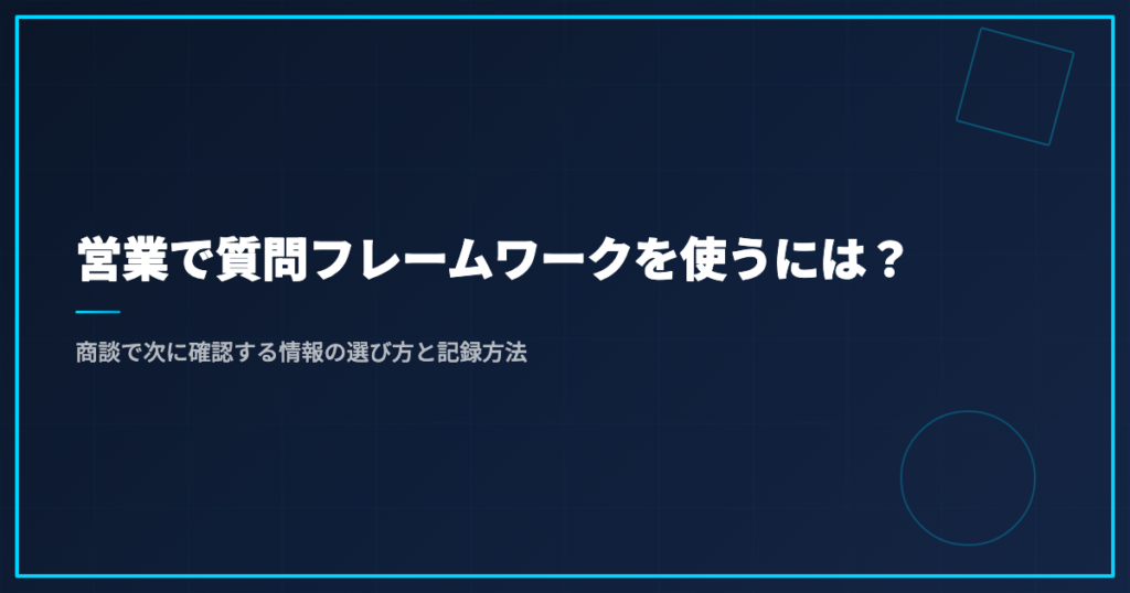 営業で質問フレームワークを使うには？商談で次に確認する情報の選び方と記録方法