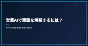 営業AIで商談を解析するには？導入前の確認項目と運用の進め方
