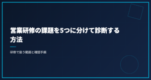 営業研修の課題を5つに分けて診断する方法｜研修で扱う範囲と確認手順