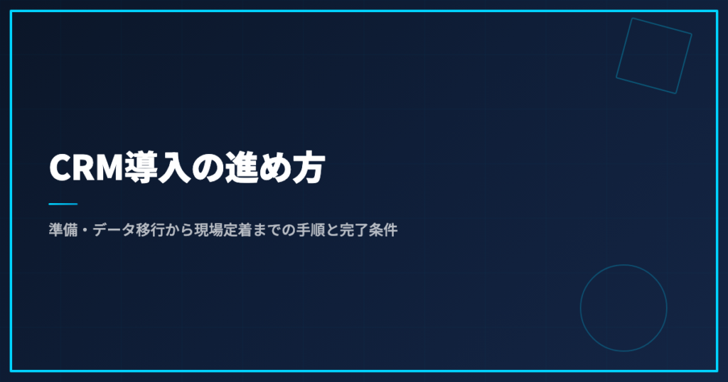 CRM導入の進め方｜準備・データ移行から現場定着までの手順と完了条件