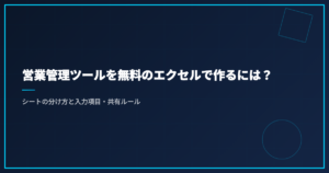 営業管理ツールを無料のエクセルで作るには？｜シートの分け方と入力項目・共有ルール