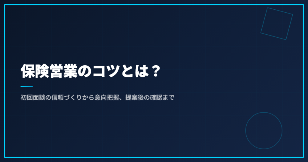 保険営業のコツとは？｜初回面談の信頼づくりから意向把握、提案後の確認まで