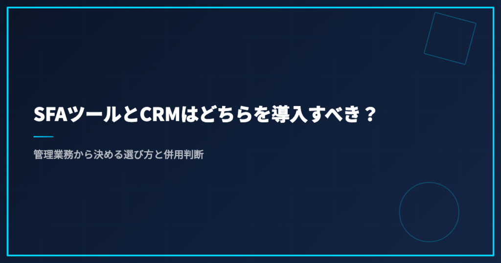 SFAツールとCRMはどちらを導入すべき？｜管理業務から決める選び方と併用判断