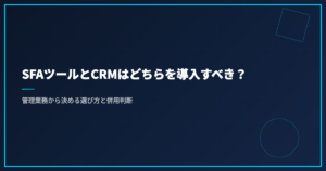 SFAツールとCRMはどちらを導入すべき？｜管理業務から決める選び方と併用判断