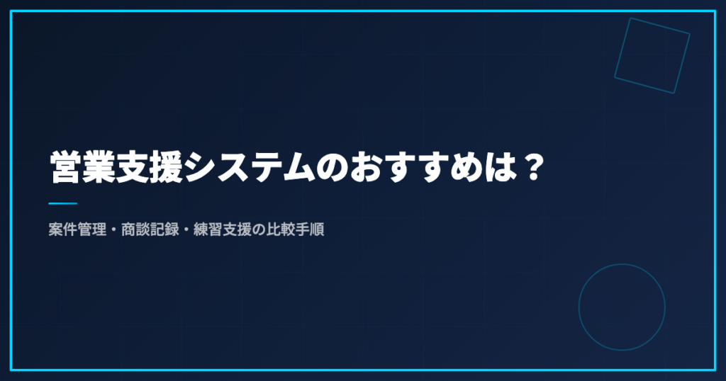 営業支援システムのおすすめは？案件管理・商談記録・練習支援の比較手順