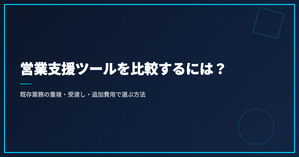 営業支援ツールを比較するには？既存業務の重複・受渡し・追加費用で選ぶ方法