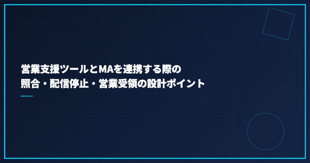 営業支援ツールとMAを連携する際の照合・配信停止・営業受領の設計ポイント