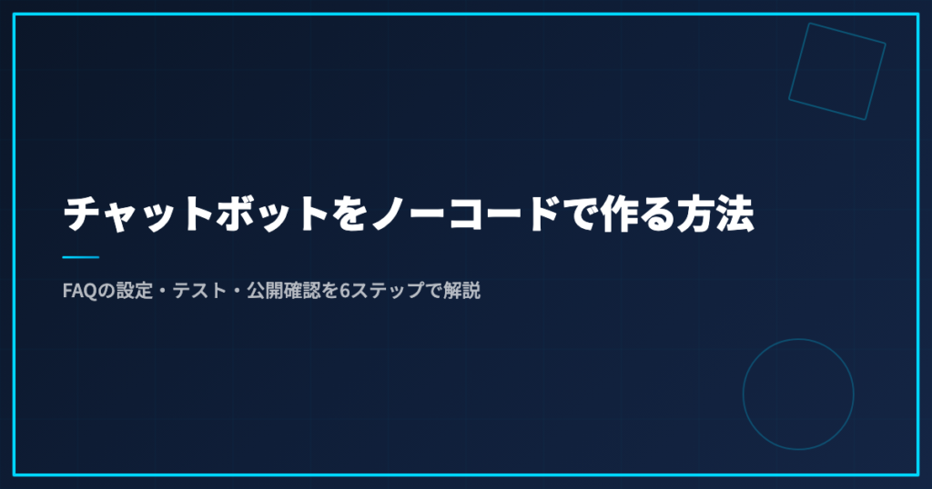 チャットボットをノーコードで作る方法｜FAQの設定・テスト・公開確認を6ステップで解説