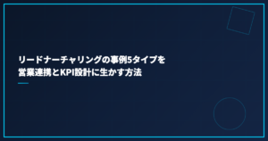 リードナーチャリングの事例5タイプを営業連携とKPI設計に生かす方法
