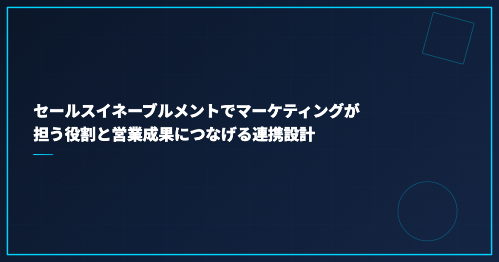 セールスイネーブルメントでマーケティングが担う役割と営業成果につなげる連携設計