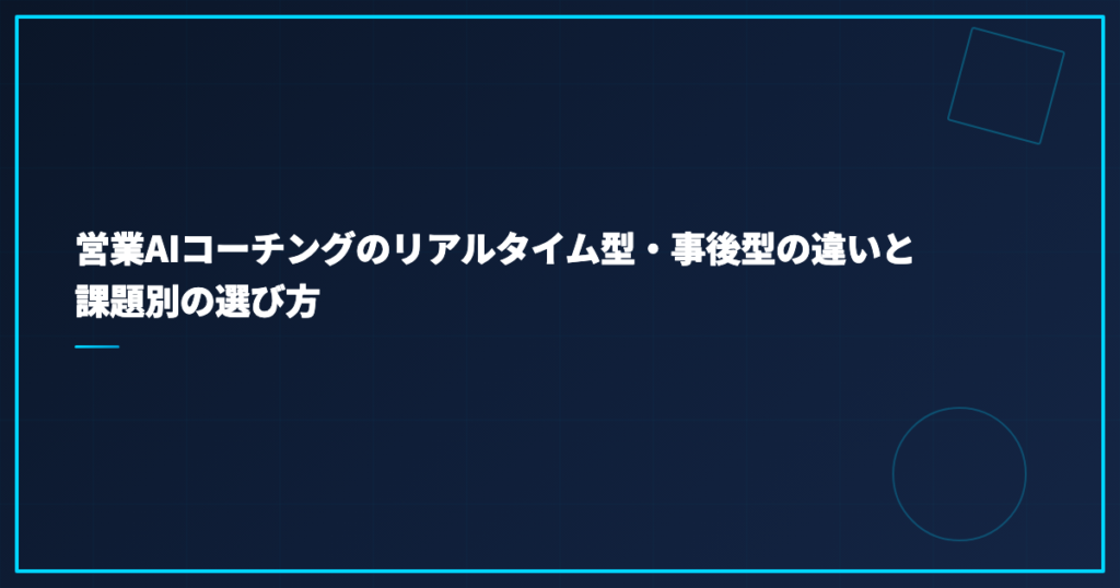 営業AIコーチングのリアルタイム型・事後型の違いと課題別の選び方