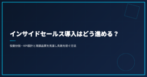 インサイドセールス導入はどう進める？役割分担・KPI設計と商談品質を見直し失敗を防ぐ方法