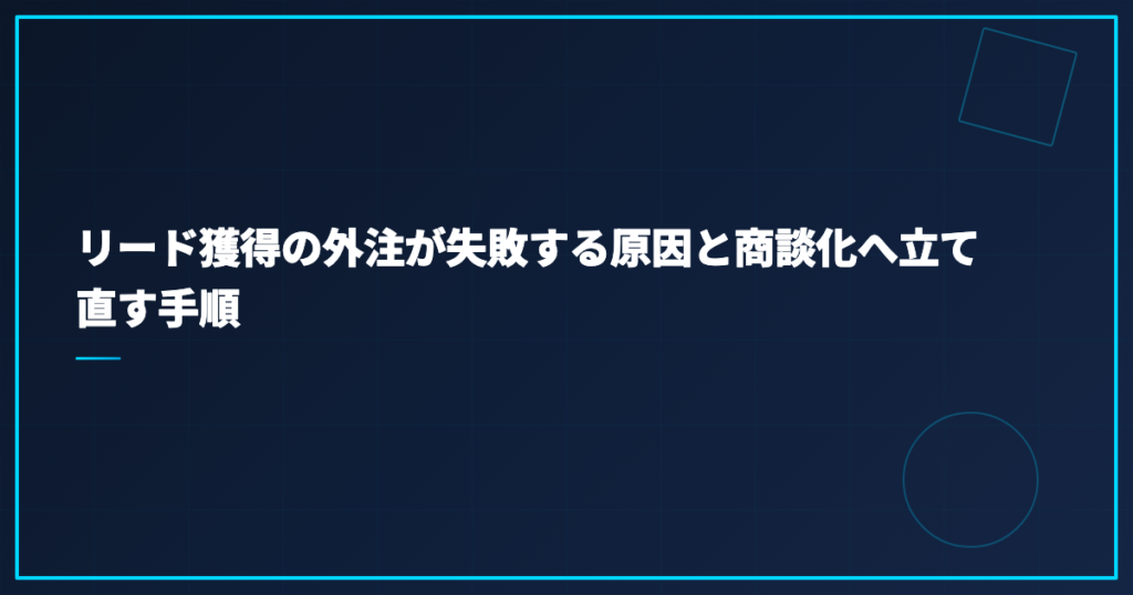 リード獲得の外注が失敗する原因と商談化へ立て直す手順