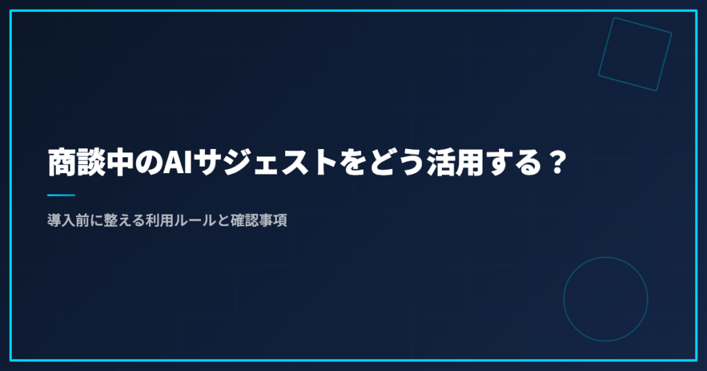 商談中のAIサジェストをどう活用する？導入前に整える利用ルールと確認事項