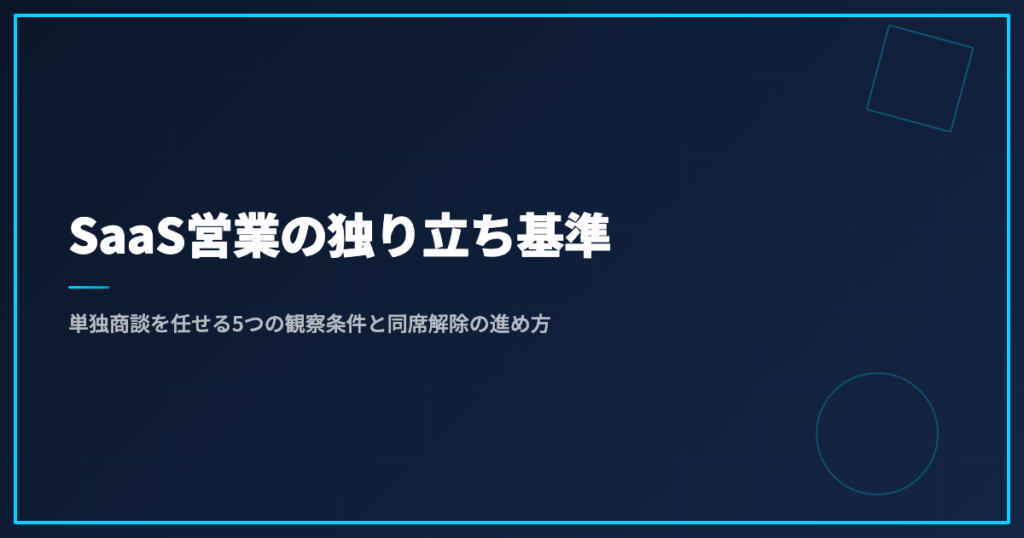 SaaS営業の独り立ち基準｜単独商談を任せる5つの観察条件と同席解除の進め方