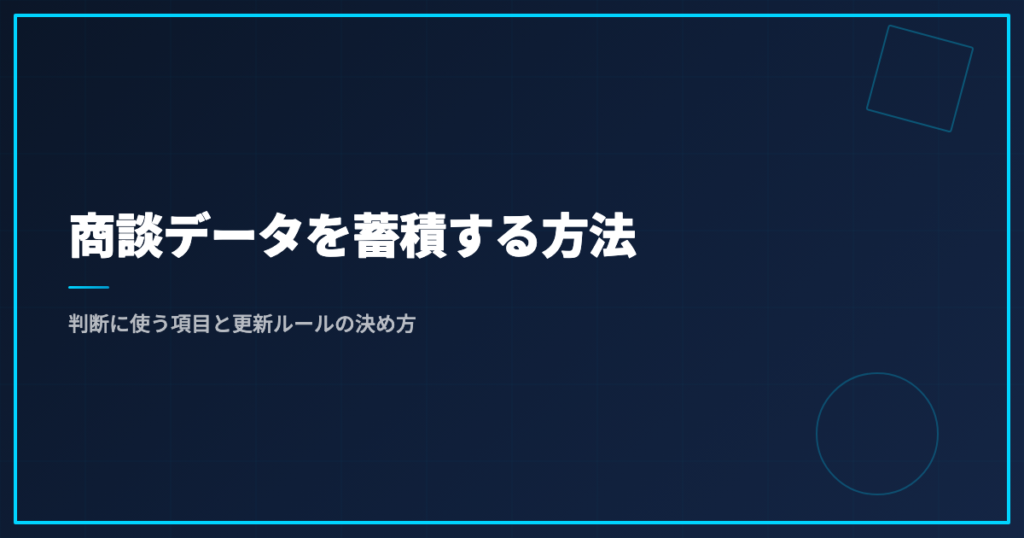 商談データを蓄積する方法｜判断に使う項目と更新ルールの決め方