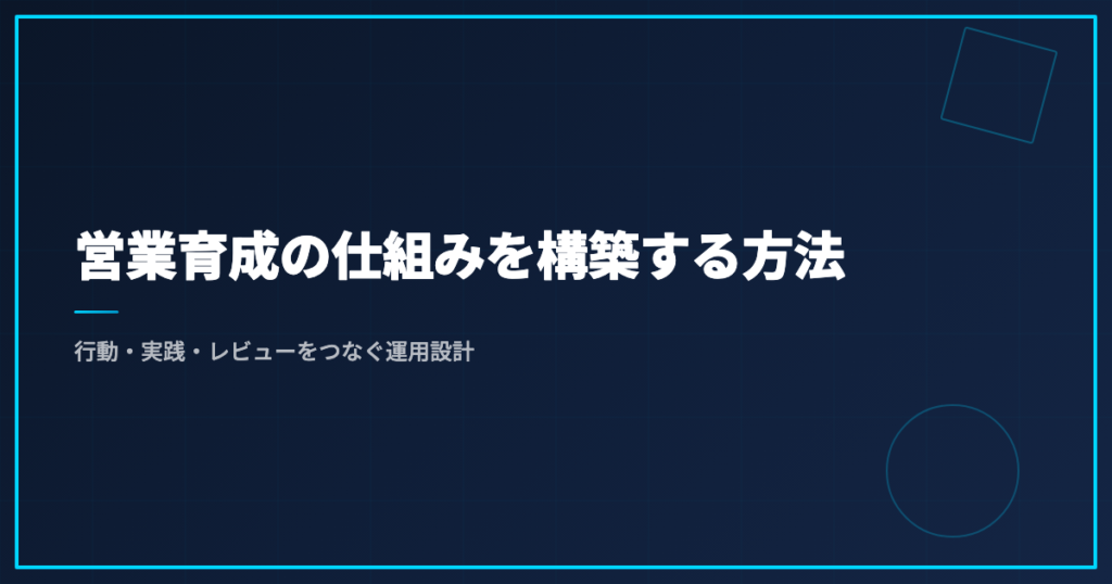 営業育成の仕組みを構築する方法｜行動・実践・レビューをつなぐ運用設計