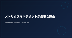 メトリクスマネジメントが必要な理由｜指標を判断と次の行動につなげる方法