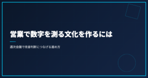 営業で数字を測る文化を作るには｜週次会議で改善判断につなげる進め方