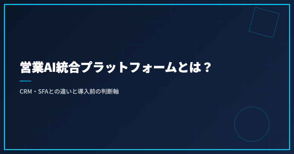営業AI統合プラットフォームとは？CRM・SFAとの違いと導入前の判断軸