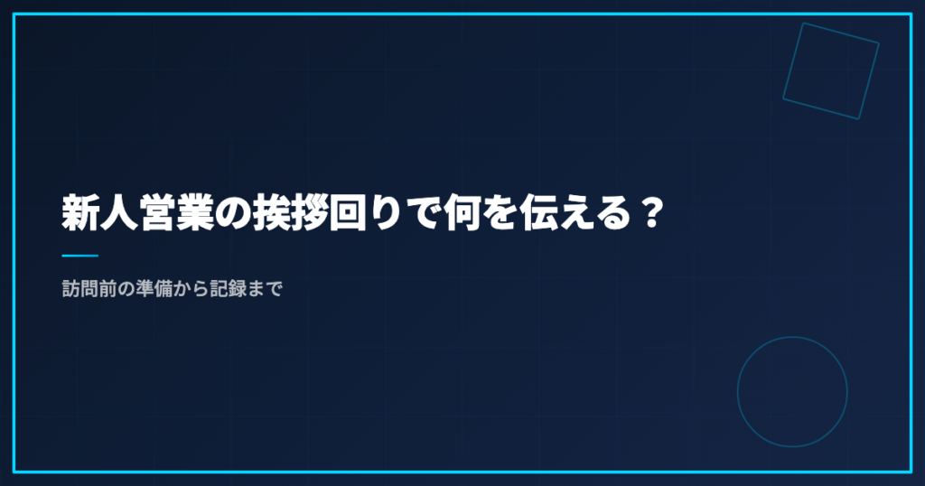新人営業の挨拶回りで何を伝える？訪問前の準備から記録まで