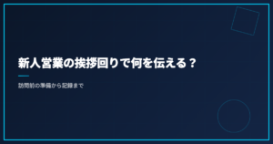 新人営業の挨拶回りで何を伝える？訪問前の準備から記録まで