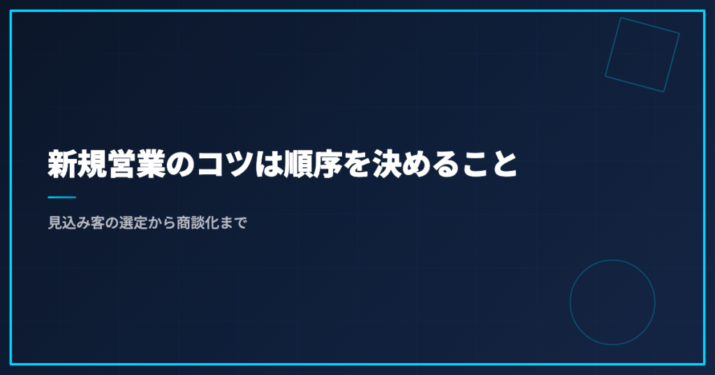 新規営業のコツは順序を決めること｜見込み客の選定から商談化まで