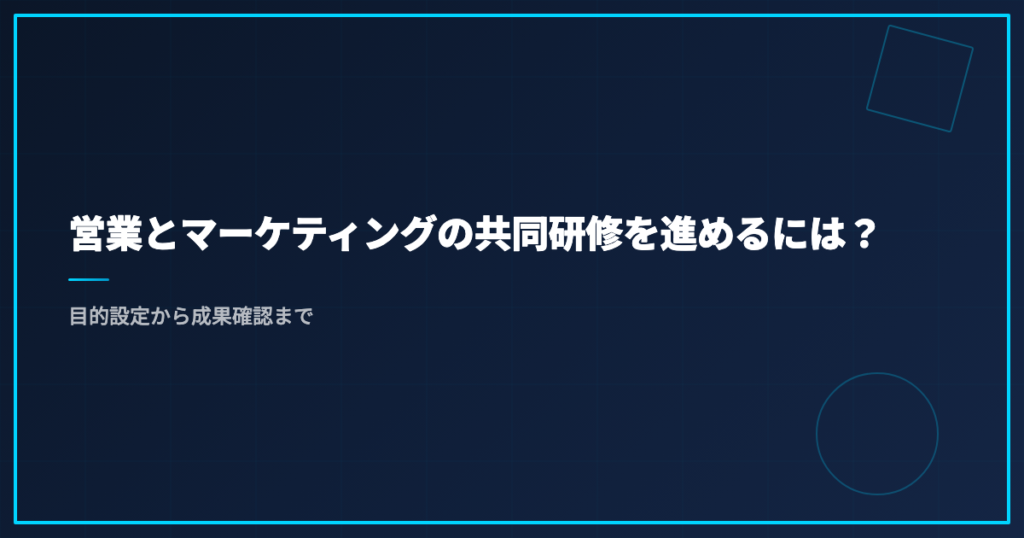 営業とマーケティングの共同研修を進めるには？｜目的設定から成果確認まで