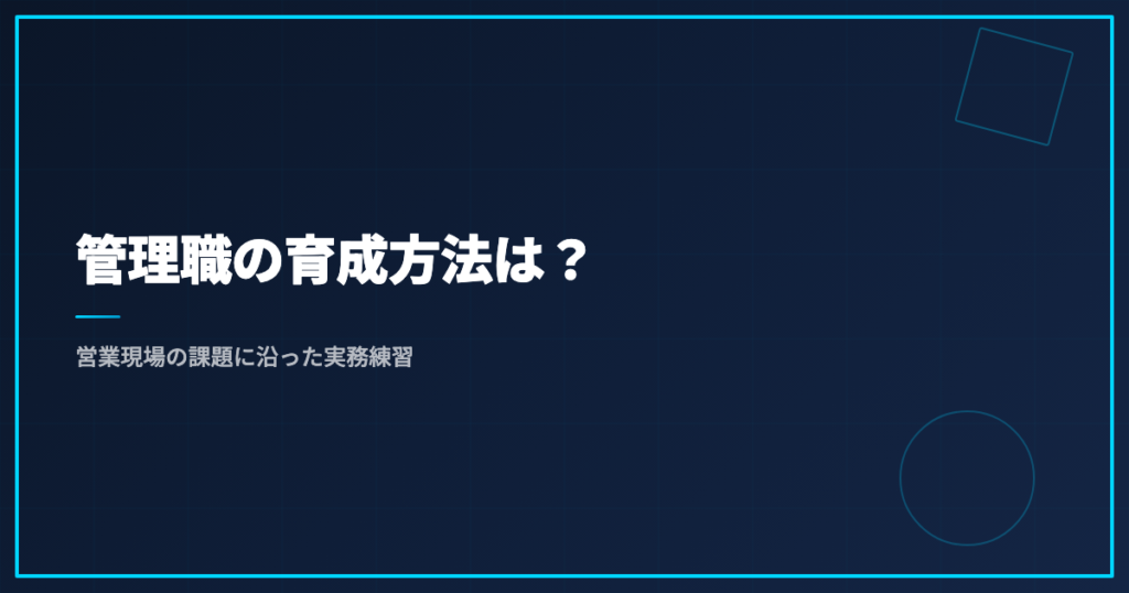 管理職の育成方法は？｜営業現場の課題に沿った実務練習