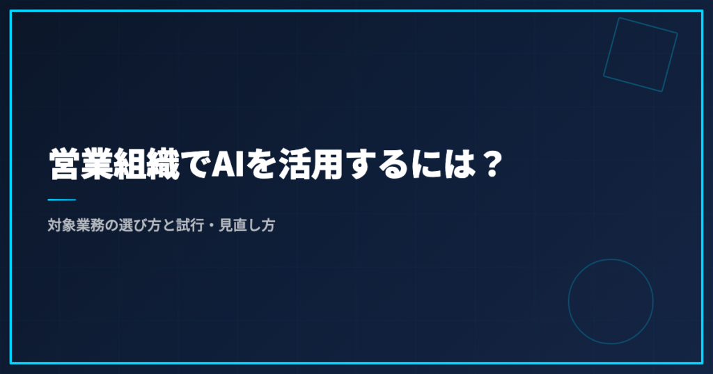 営業組織でAIを活用するには？｜対象業務の選び方と試行・見直し方