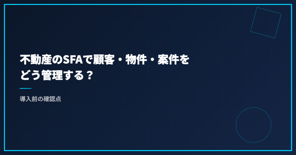 不動産のSFAで顧客・物件・案件をどう管理する？｜導入前の確認点